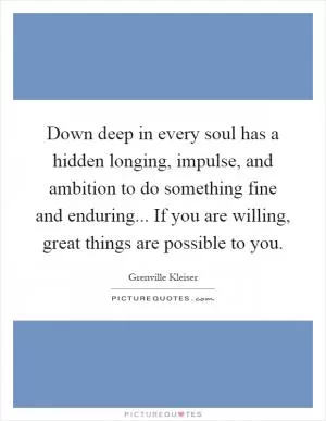 Down deep in every soul has a hidden longing, impulse, and ambition to do something fine and enduring... If you are willing, great things are possible to you Picture Quote #1