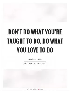 Don’t do what you’re taught to do, do what you love to do Picture Quote #1