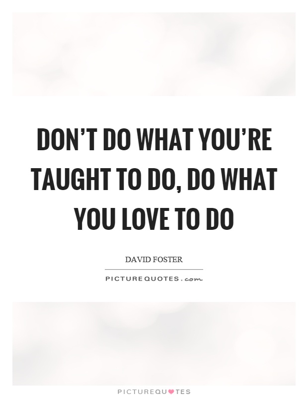 Don't do what you're taught to do, do what you love to do Picture Quote #1