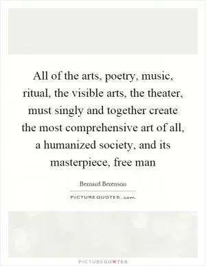 All of the arts, poetry, music, ritual, the visible arts, the theater, must singly and together create the most comprehensive art of all, a humanized society, and its masterpiece, free man Picture Quote #1