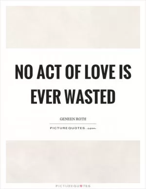No act of love is ever wasted Picture Quote #1