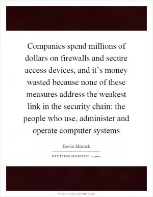 Companies spend millions of dollars on firewalls and secure access devices, and it’s money wasted because none of these measures address the weakest link in the security chain: the people who use, administer and operate computer systems Picture Quote #1