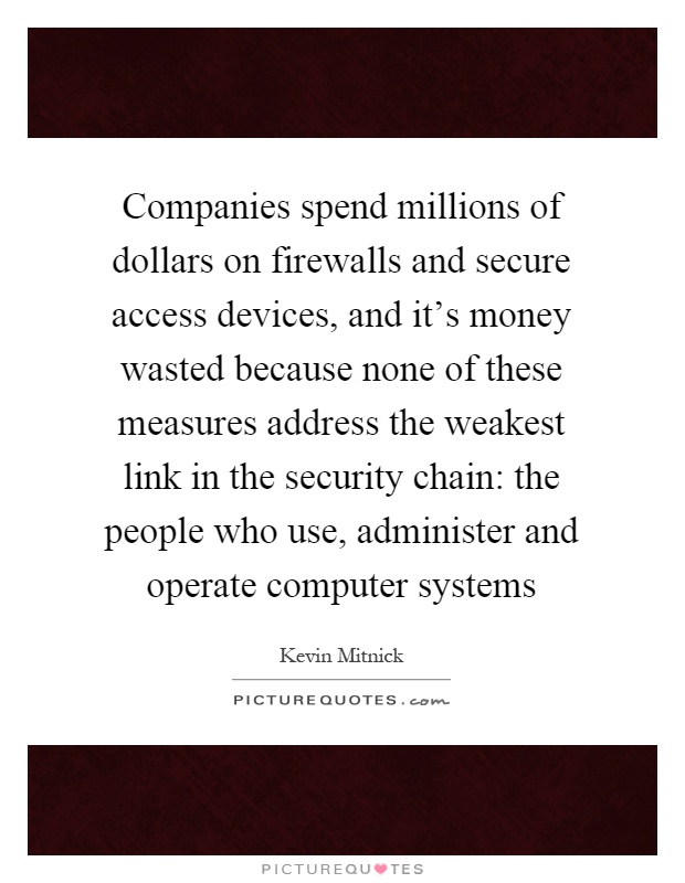 Companies spend millions of dollars on firewalls and secure access devices, and it's money wasted because none of these measures address the weakest link in the security chain: the people who use, administer and operate computer systems Picture Quote #1