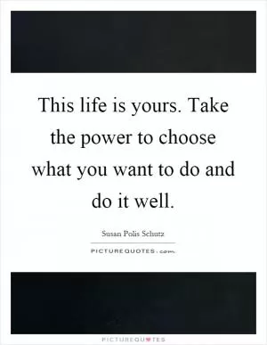 This life is yours. Take the power to choose what you want to do and do it well Picture Quote #1