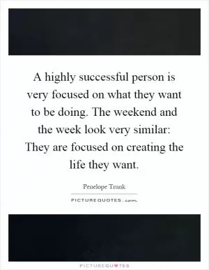 A highly successful person is very focused on what they want to be doing. The weekend and the week look very similar: They are focused on creating the life they want Picture Quote #1