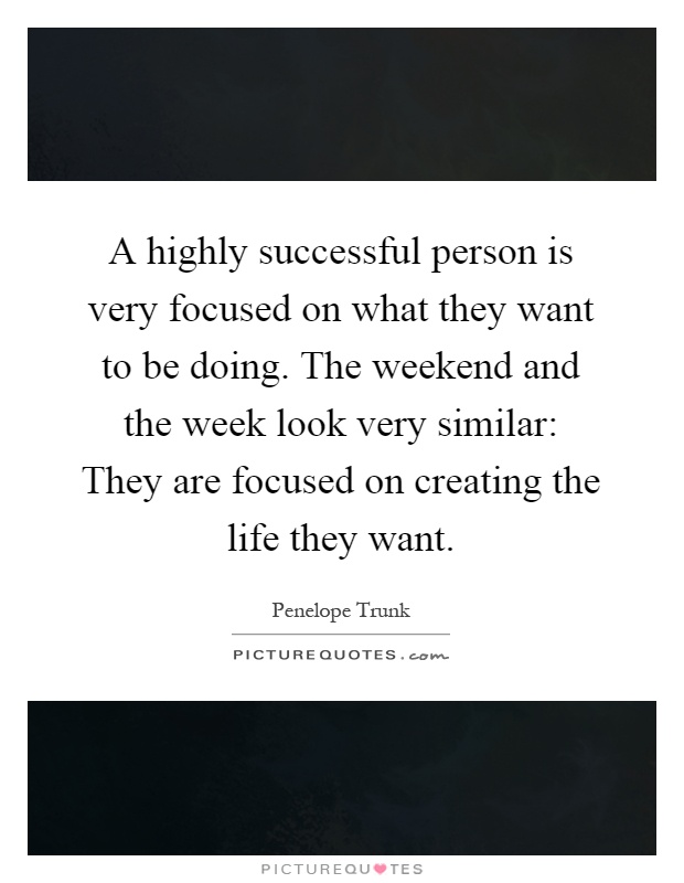 A highly successful person is very focused on what they want to be doing. The weekend and the week look very similar: They are focused on creating the life they want Picture Quote #1