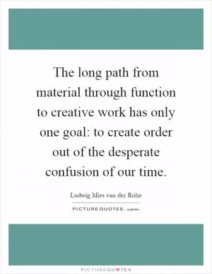 The long path from material through function to creative work has only one goal: to create order out of the desperate confusion of our time Picture Quote #1