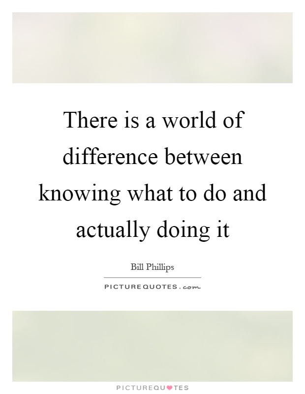 There is a world of difference between knowing what to do and actually doing it Picture Quote #1