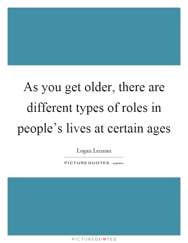As you get older, there are different types of roles in people's lives at certain ages Picture Quote #1