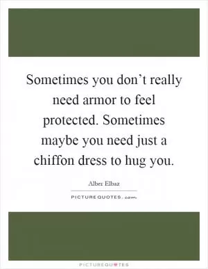 Sometimes you don’t really need armor to feel protected. Sometimes maybe you need just a chiffon dress to hug you Picture Quote #1