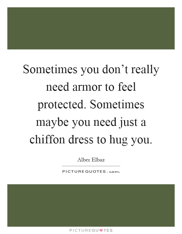 Sometimes you don't really need armor to feel protected. Sometimes maybe you need just a chiffon dress to hug you Picture Quote #1