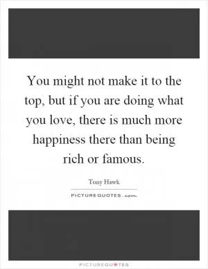 You might not make it to the top, but if you are doing what you love, there is much more happiness there than being rich or famous Picture Quote #1