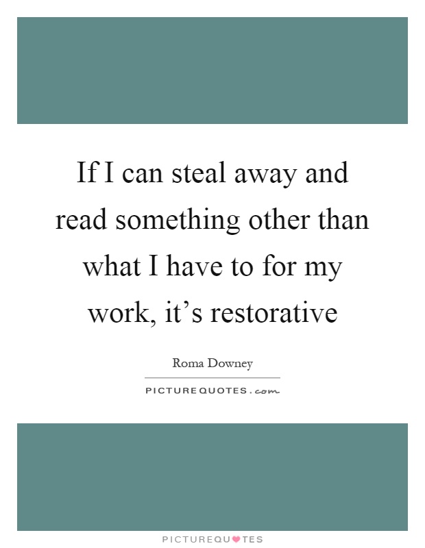 If I can steal away and read something other than what I have to for my work, it's restorative Picture Quote #1