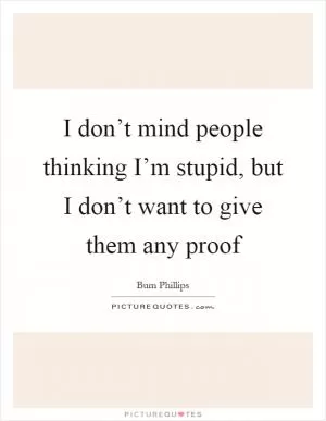 I don’t mind people thinking I’m stupid, but I don’t want to give them any proof Picture Quote #1