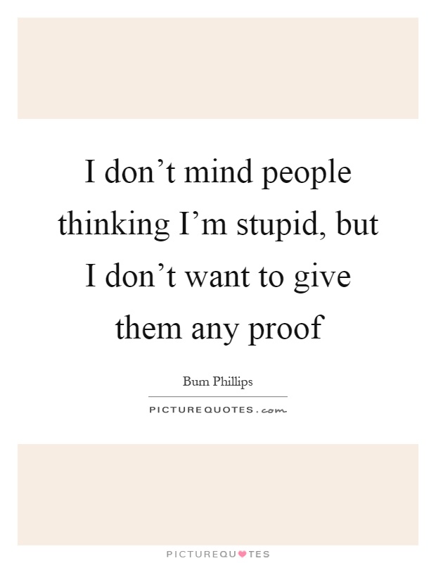 I don't mind people thinking I'm stupid, but I don't want to give them any proof Picture Quote #1