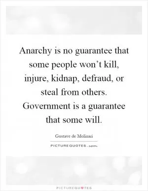 Anarchy is no guarantee that some people won’t kill, injure, kidnap, defraud, or steal from others. Government is a guarantee that some will Picture Quote #1