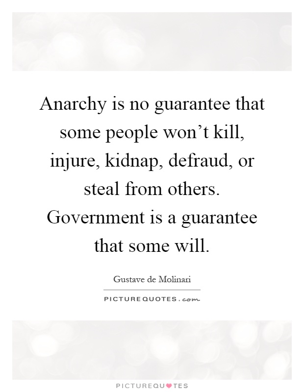 Anarchy is no guarantee that some people won't kill, injure, kidnap, defraud, or steal from others. Government is a guarantee that some will Picture Quote #1