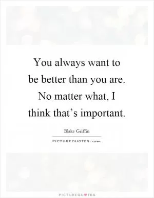 You always want to be better than you are. No matter what, I think that’s important Picture Quote #1