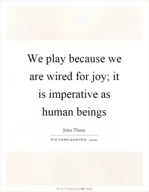We play because we are wired for joy; it is imperative as human beings Picture Quote #1