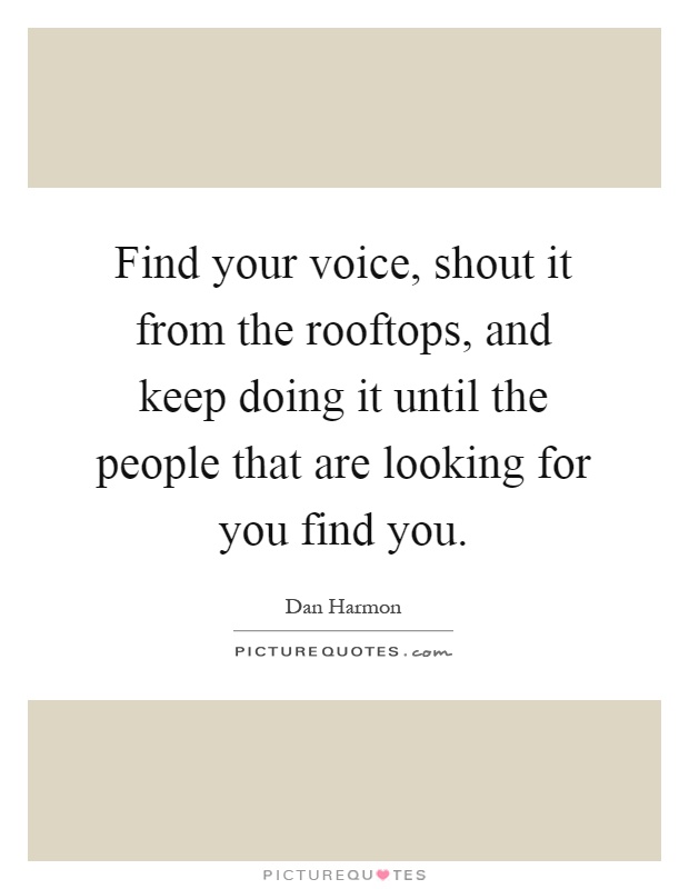 Find your voice, shout it from the rooftops, and keep doing it until the people that are looking for you find you Picture Quote #1