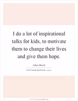 I do a lot of inspirational talks for kids, to motivate them to change their lives and give them hope Picture Quote #1