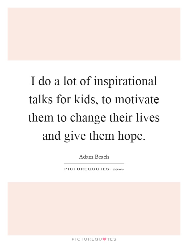 I do a lot of inspirational talks for kids, to motivate them to change their lives and give them hope Picture Quote #1