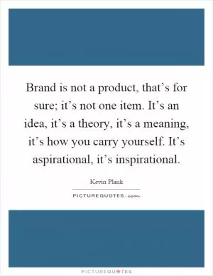Brand is not a product, that’s for sure; it’s not one item. It’s an idea, it’s a theory, it’s a meaning, it’s how you carry yourself. It’s aspirational, it’s inspirational Picture Quote #1
