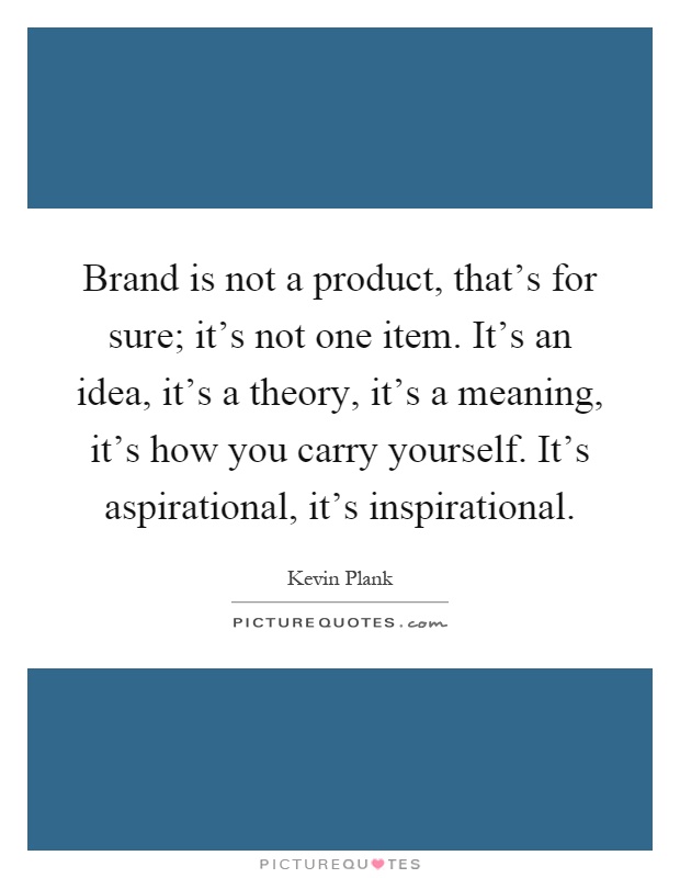 Brand is not a product, that's for sure; it's not one item. It's an idea, it's a theory, it's a meaning, it's how you carry yourself. It's aspirational, it's inspirational Picture Quote #1