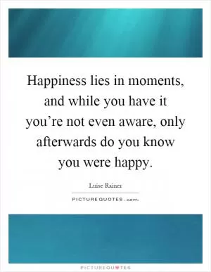 Happiness lies in moments, and while you have it you’re not even aware, only afterwards do you know you were happy Picture Quote #1