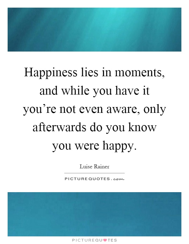 Happiness lies in moments, and while you have it you're not even aware, only afterwards do you know you were happy Picture Quote #1