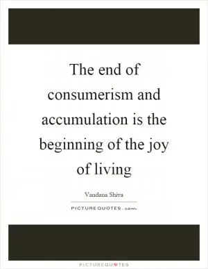 The end of consumerism and accumulation is the beginning of the joy of living Picture Quote #1