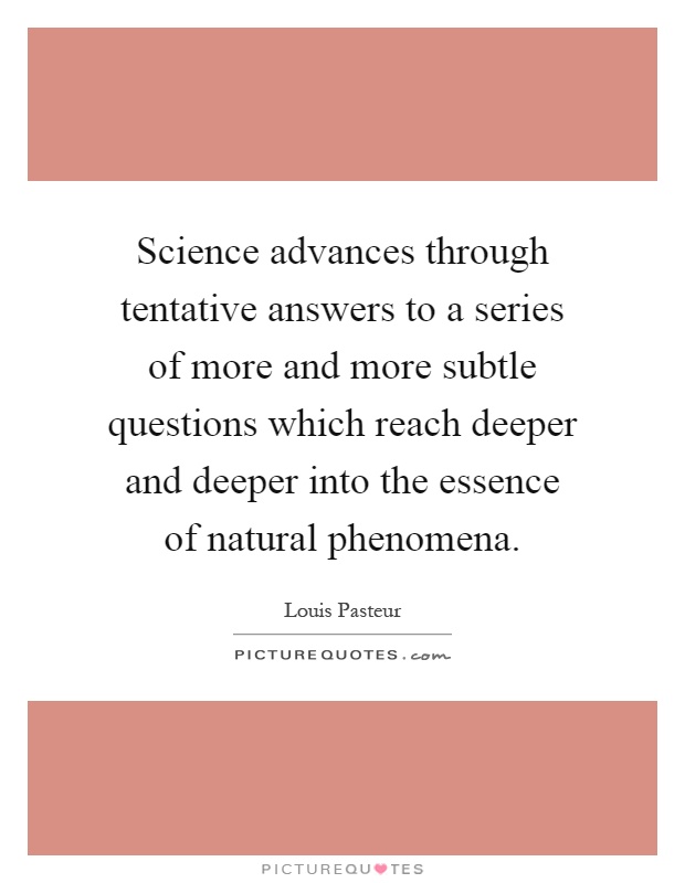 Science advances through tentative answers to a series of more and more subtle questions which reach deeper and deeper into the essence of natural phenomena Picture Quote #1