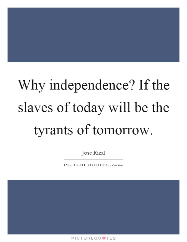 Why independence? If the slaves of today will be the tyrants of tomorrow Picture Quote #1