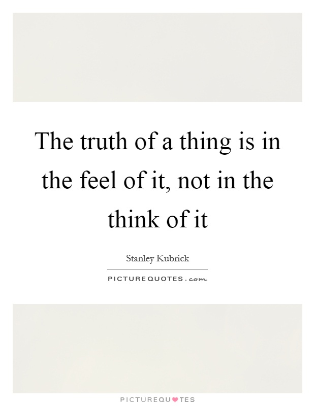 The truth of a thing is in the feel of it, not in the think of it Picture Quote #1