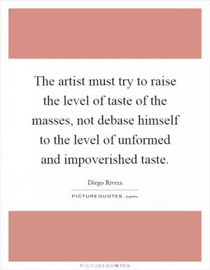 The artist must try to raise the level of taste of the masses, not debase himself to the level of unformed and impoverished taste Picture Quote #1