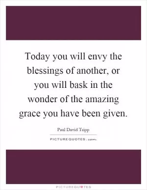 Today you will envy the blessings of another, or you will bask in the wonder of the amazing grace you have been given Picture Quote #1