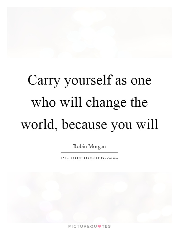 Carry yourself as one who will change the world, because you will Picture Quote #1