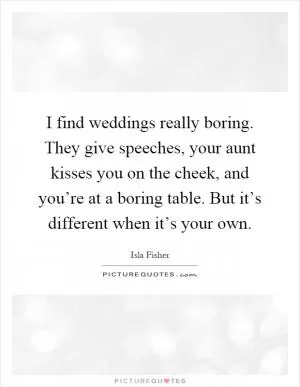 I find weddings really boring. They give speeches, your aunt kisses you on the cheek, and you’re at a boring table. But it’s different when it’s your own Picture Quote #1
