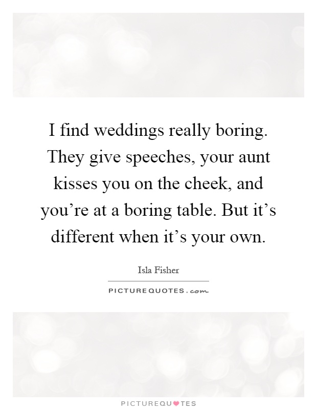 I find weddings really boring. They give speeches, your aunt kisses you on the cheek, and you're at a boring table. But it's different when it's your own Picture Quote #1