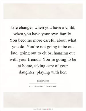 Life changes when you have a child, when you have your own family. You become more careful about what you do. You’re not going to be out late, going out to clubs, hanging out with your friends. You’re going to be at home, taking care of your daughter, playing with her Picture Quote #1