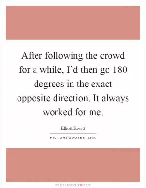 After following the crowd for a while, I’d then go 180 degrees in the exact opposite direction. It always worked for me Picture Quote #1