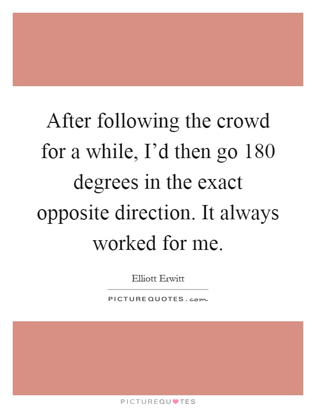 After following the crowd for a while, I'd then go 180 degrees in the exact opposite direction. It always worked for me Picture Quote #1