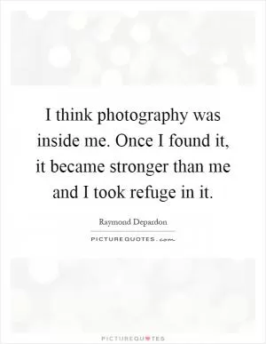 I think photography was inside me. Once I found it, it became stronger than me and I took refuge in it Picture Quote #1