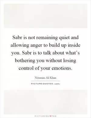 Sabr is not remaining quiet and allowing anger to build up inside you. Sabr is to talk about what’s bothering you without losing control of your emotions Picture Quote #1