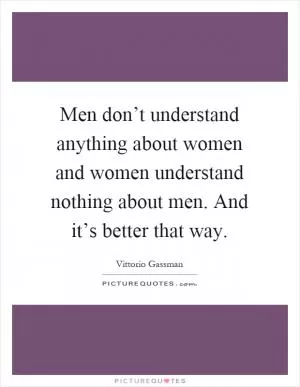 Men don’t understand anything about women and women understand nothing about men. And it’s better that way Picture Quote #1