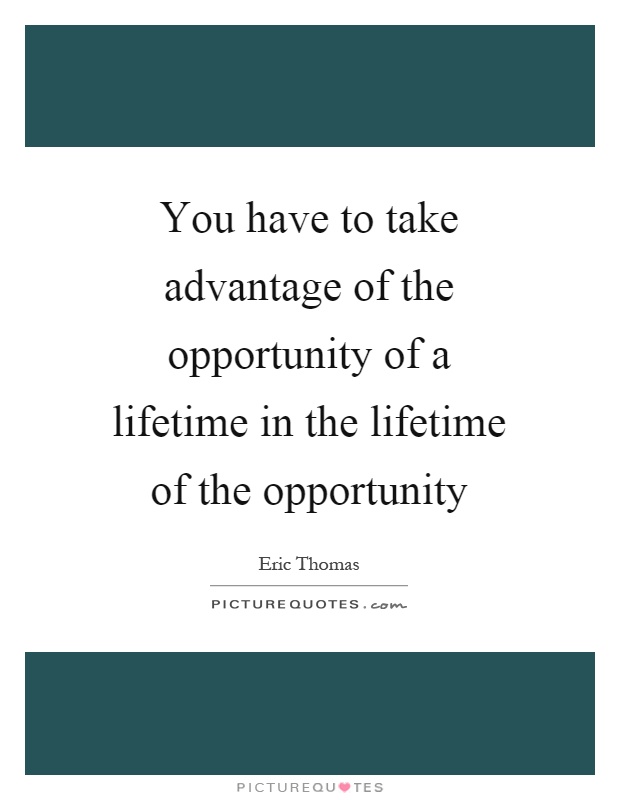 You have to take advantage of the opportunity of a lifetime in the lifetime of the opportunity Picture Quote #1