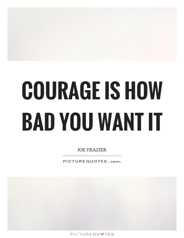 Courage is how bad you want it Picture Quote #1
