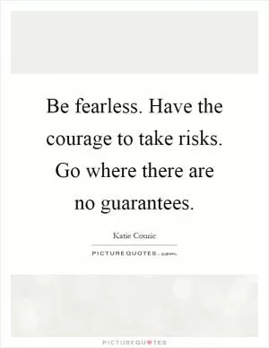 Be fearless. Have the courage to take risks. Go where there are no guarantees Picture Quote #1