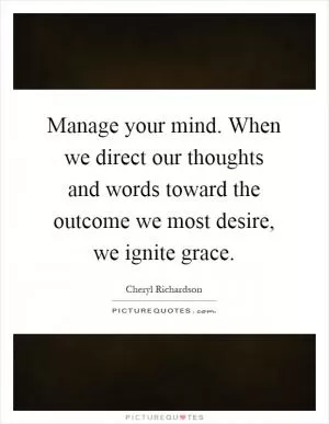 Manage your mind. When we direct our thoughts and words toward the outcome we most desire, we ignite grace Picture Quote #1