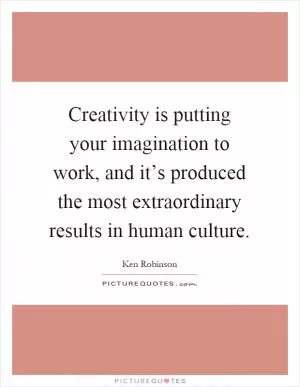 Creativity is putting your imagination to work, and it’s produced the most extraordinary results in human culture Picture Quote #1